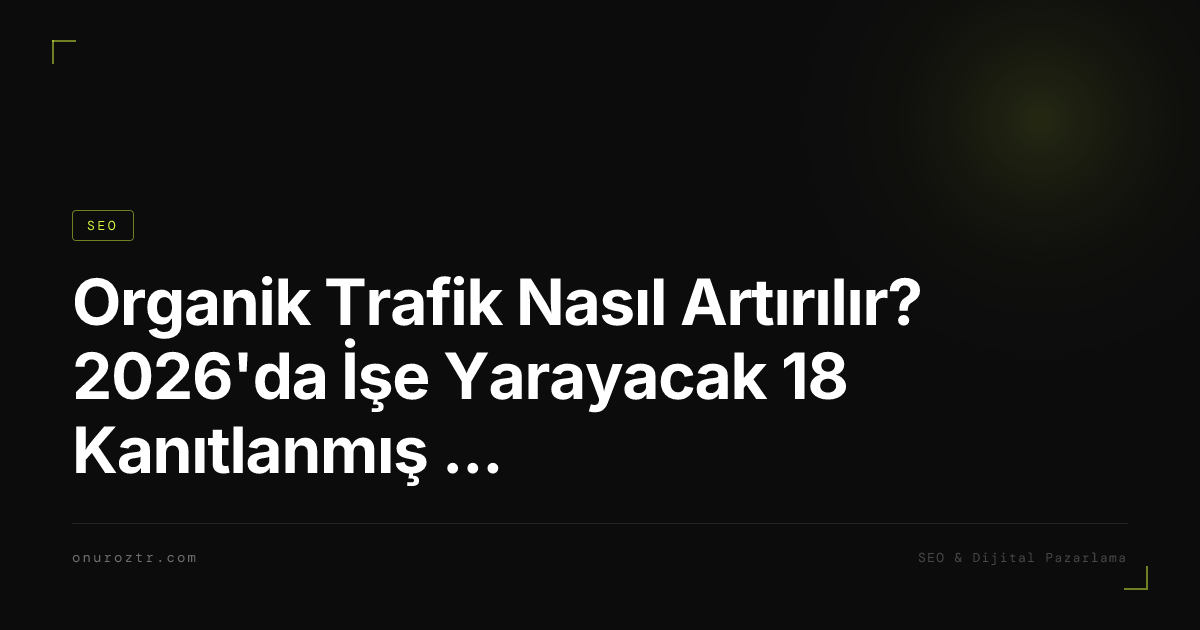 Organik Trafik Nasıl Artırılır? 2026'da İşe Yarayacak 18 Kanıtlanmış Strateji