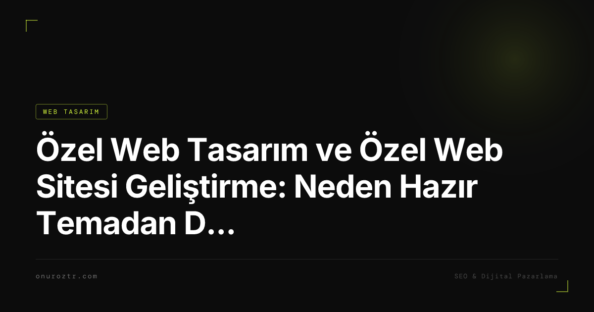 Özel Web Tasarım ve Özel Web Sitesi Geliştirme: Neden Hazır Temadan Daha İyidir? 2026