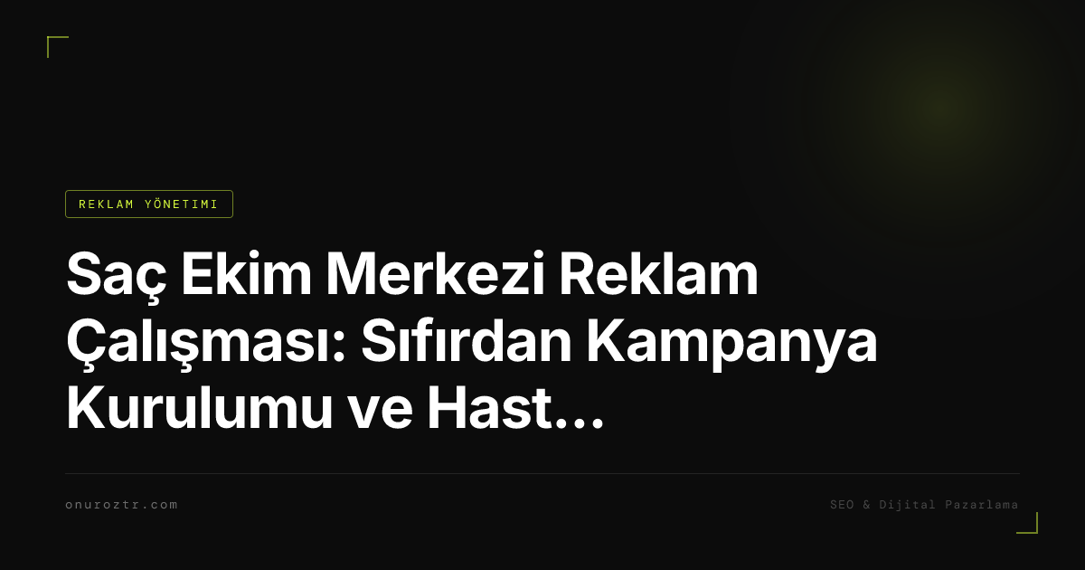 Saç Ekim Merkezi Reklam Çalışması: Sıfırdan Kampanya Kurulumu ve Hasta Kazanım Sistemi