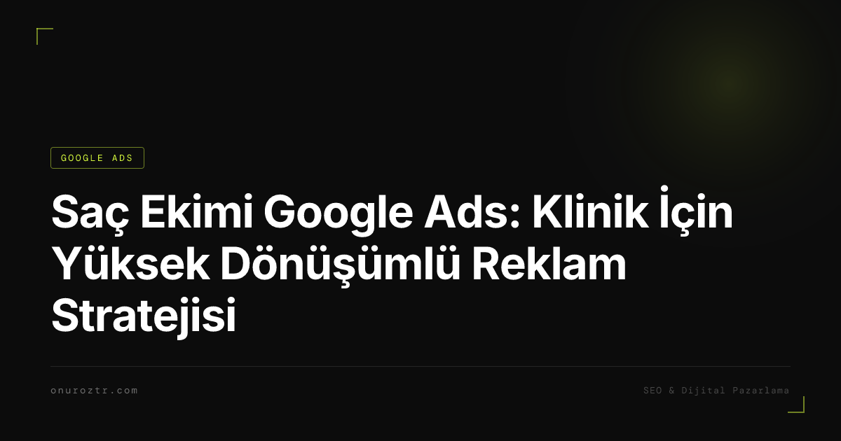 Saç Ekimi Google Ads: Klinik İçin Yüksek Dönüşümlü Reklam Stratejisi