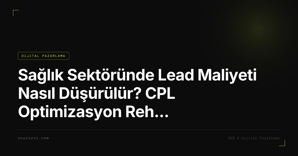 Sağlık Sektöründe Lead Maliyeti Nasıl Düşürülür? CPL Optimizasyon Rehberi 2026