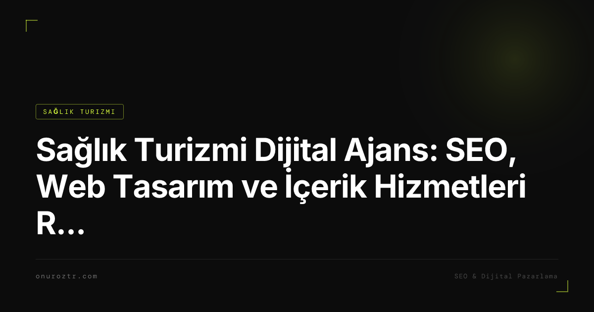 Sağlık Turizmi Dijital Ajans: SEO, Web Tasarım ve İçerik Hizmetleri Rehberi