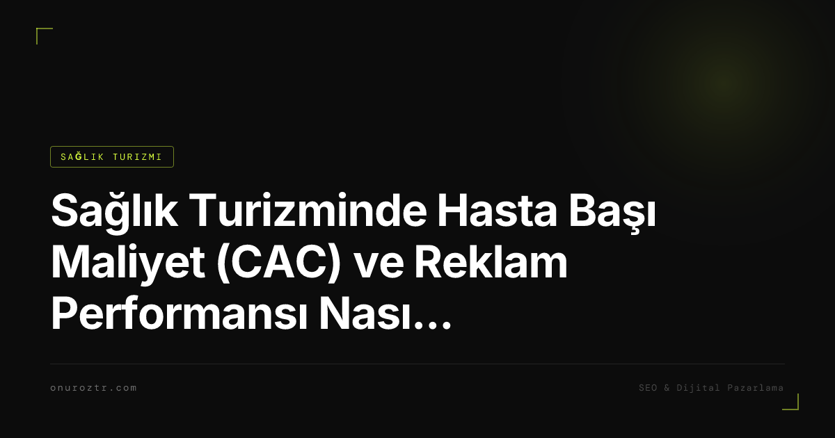 Sağlık Turizminde Hasta Başı Maliyet (CAC) ve Reklam Performansı Nasıl Ölçülür?