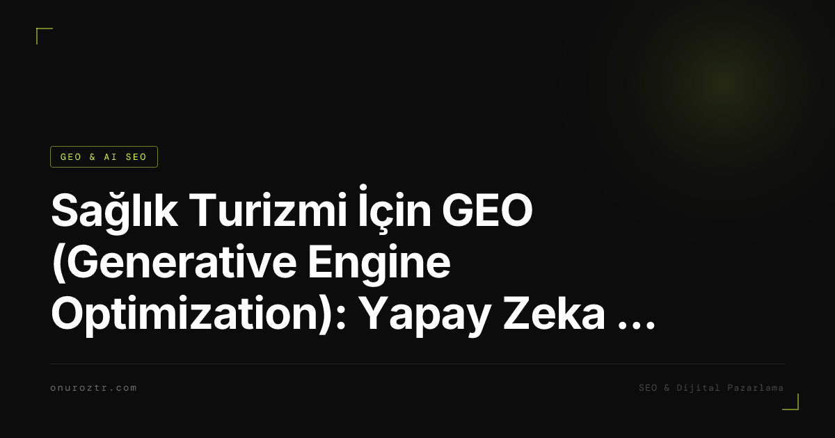 Sağlık Turizmi İçin GEO (Generative Engine Optimization): Yapay Zeka Çağında Hasta Bulmak