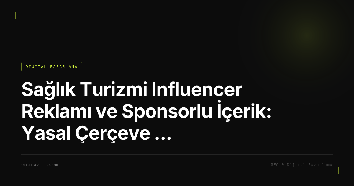 Sağlık Turizmi Influencer Reklamı ve Sponsorlu İçerik: Yasal Çerçeve ve Doğru Strateji 2026