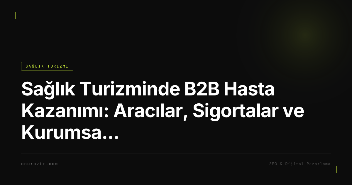 Sağlık Turizminde B2B Hasta Kazanımı: Aracılar, Sigortalar ve Kurumsal Anlaşmalar