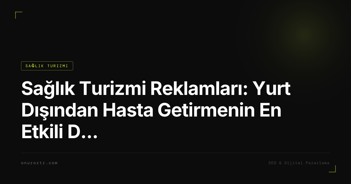 Sağlık Turizmi Reklamları: Yurt Dışından Hasta Getirmenin En Etkili Dijital Stratejileri