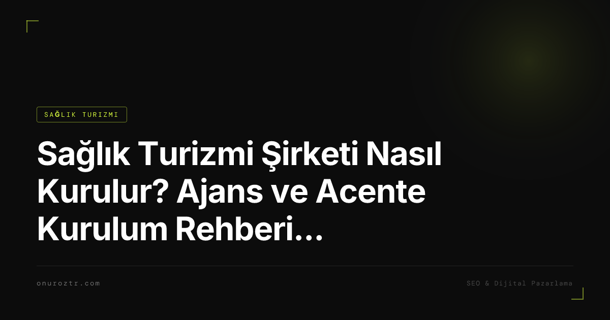 Sağlık Turizmi Şirketi Nasıl Kurulur? Ajans ve Acente Kurulum Rehberi 2026