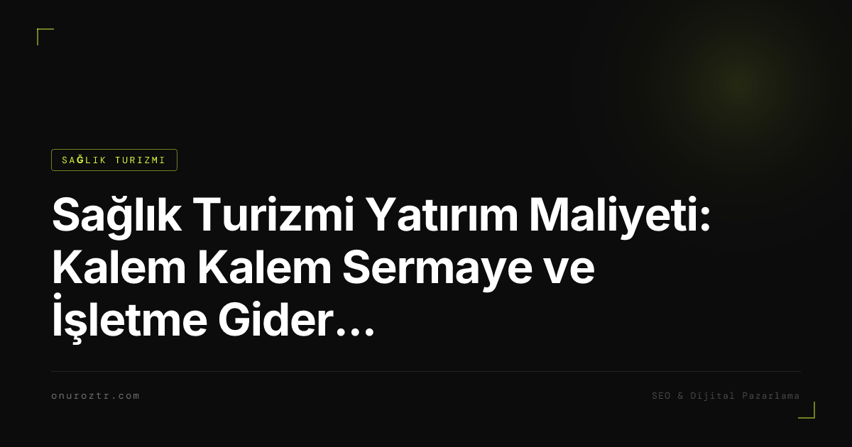 Sağlık Turizmi Yatırım Maliyeti: Kalem Kalem Sermaye ve İşletme Gideri Rehberi