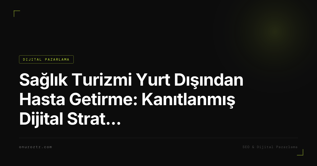 Sağlık Turizmi Yurt Dışından Hasta Getirme: Kanıtlanmış Dijital Stratejiler 2026