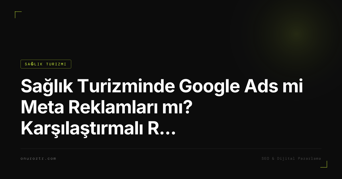 Sağlık Turizminde Google Ads mi Meta Reklamları mı? Karşılaştırmalı Rehber
