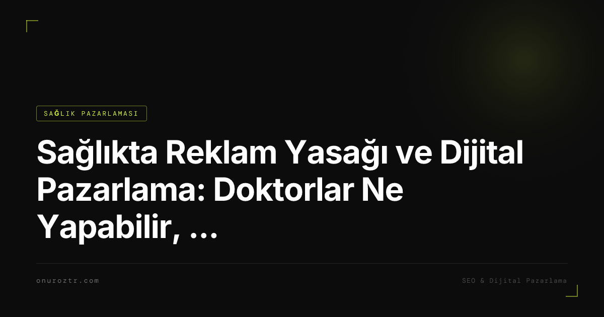 Sağlıkta Reklam Yasağı ve Dijital Pazarlama: Doktorlar Ne Yapabilir, Ne Yapamaz?