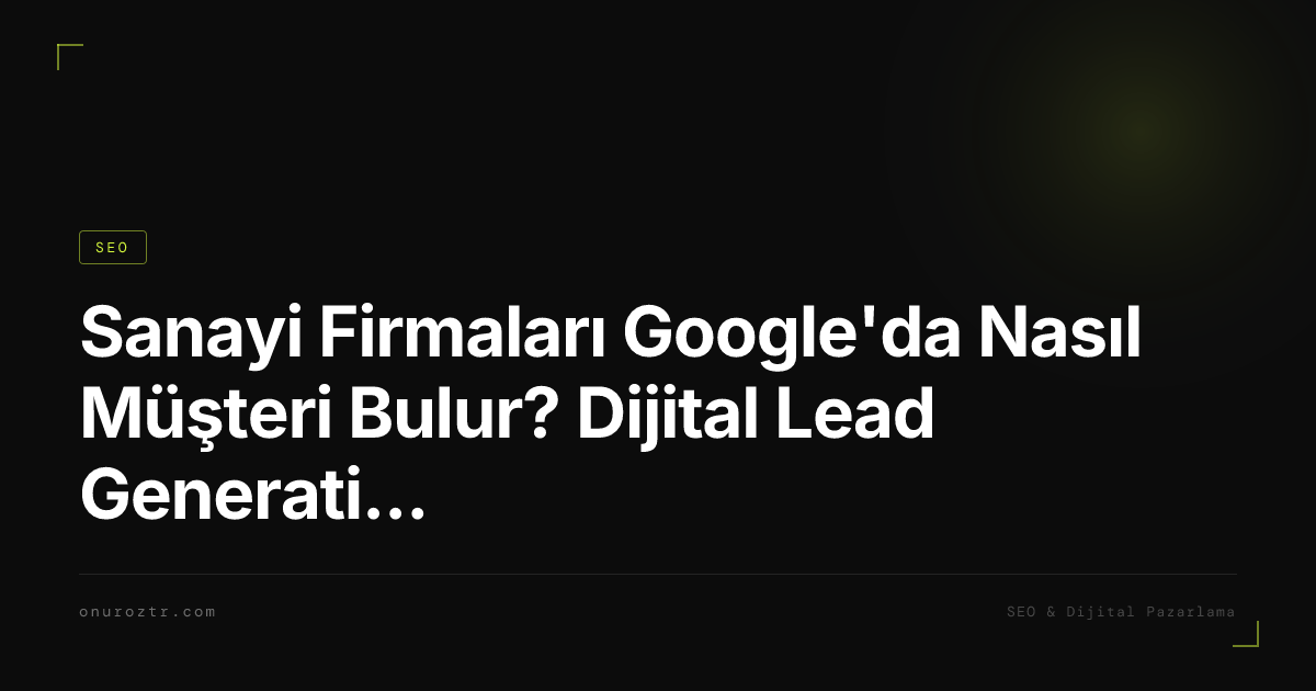 Sanayi Firmaları Google'da Nasıl Müşteri Bulur? Dijital Lead Generation Rehberi