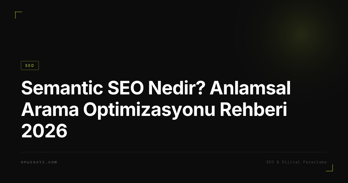 Semantic SEO Nedir? Anlamsal Arama Optimizasyonu Rehberi 2026