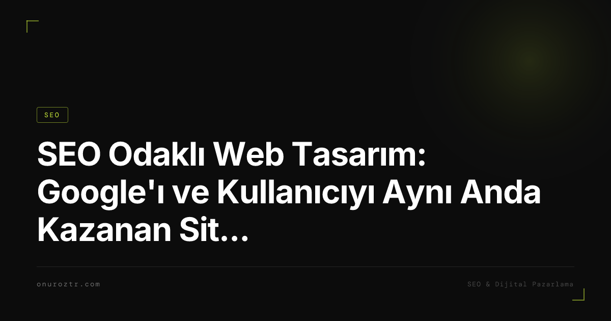 SEO Odaklı Web Tasarım: Google'ı ve Kullanıcıyı Aynı Anda Kazanan Site 2026