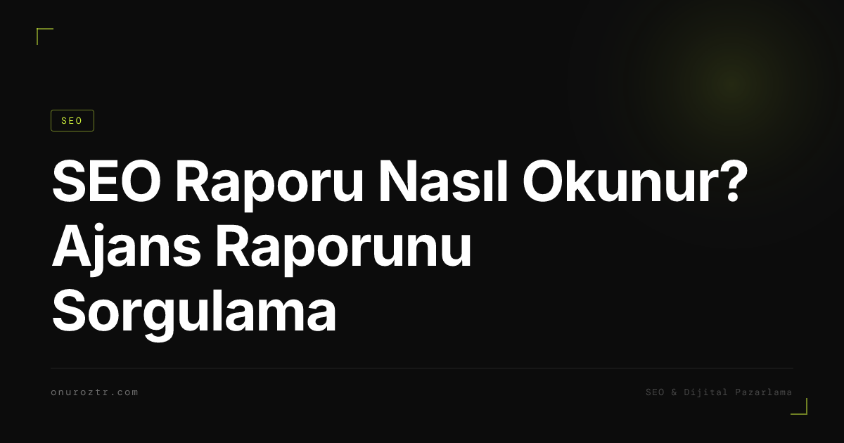 SEO Raporu Nasıl Okunur? Ajans Raporunu Sorgulama