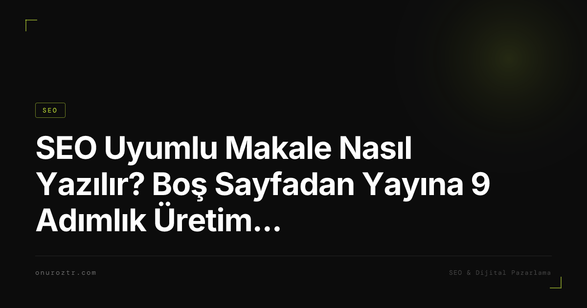 SEO Uyumlu Makale Nasıl Yazılır? Boş Sayfadan Yayına 9 Adımlık Üretim Süreci