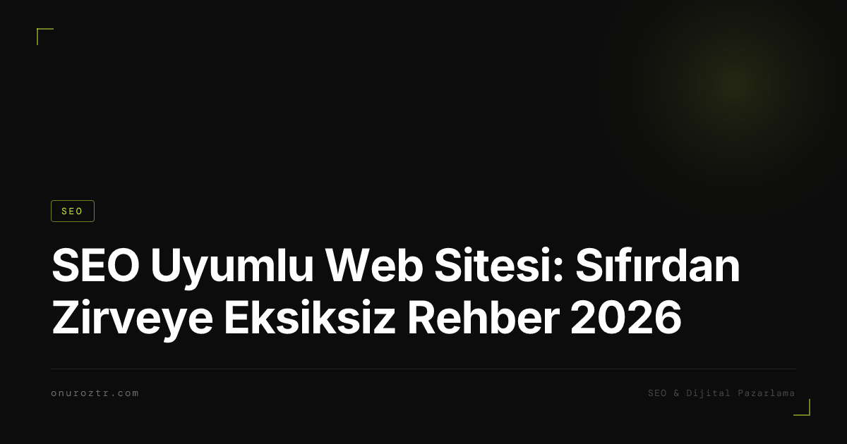 SEO Uyumlu Web Sitesi: Sıfırdan Zirveye Eksiksiz Rehber 2026