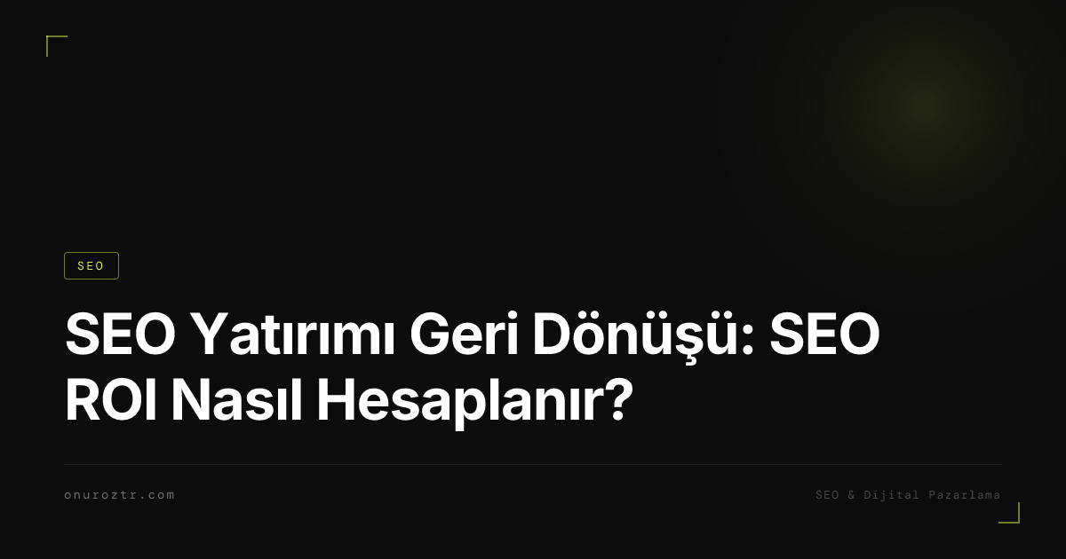 SEO Yatırımı Geri Dönüşü: SEO ROI Nasıl Hesaplanır?