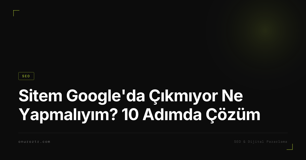 Sitem Google'da Çıkmıyor Ne Yapmalıyım? 10 Adımda Çözüm