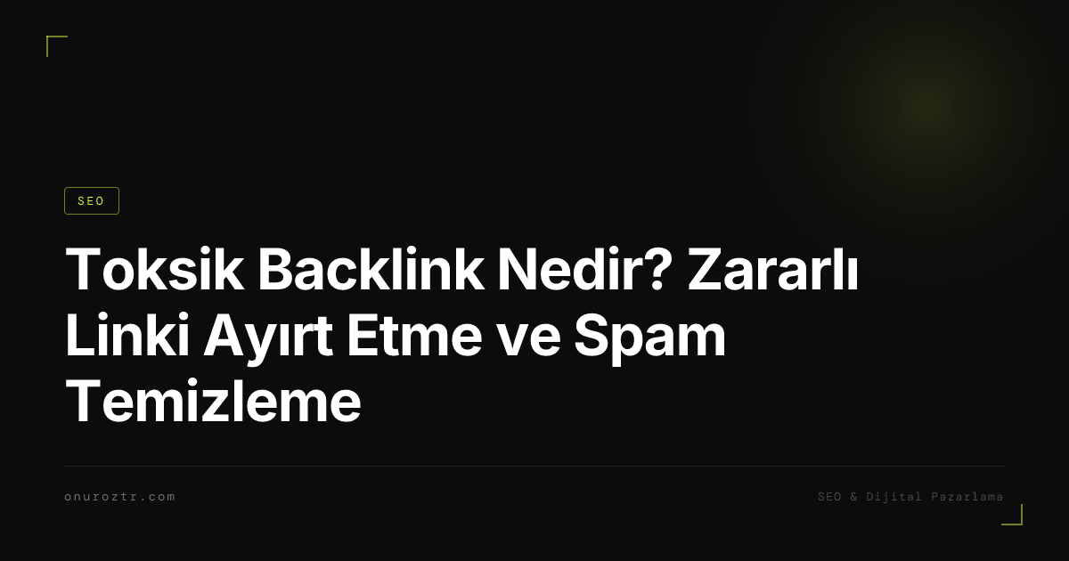 Toksik Backlink Nedir? Zararlı Linki Ayırt Etme ve Spam Temizleme