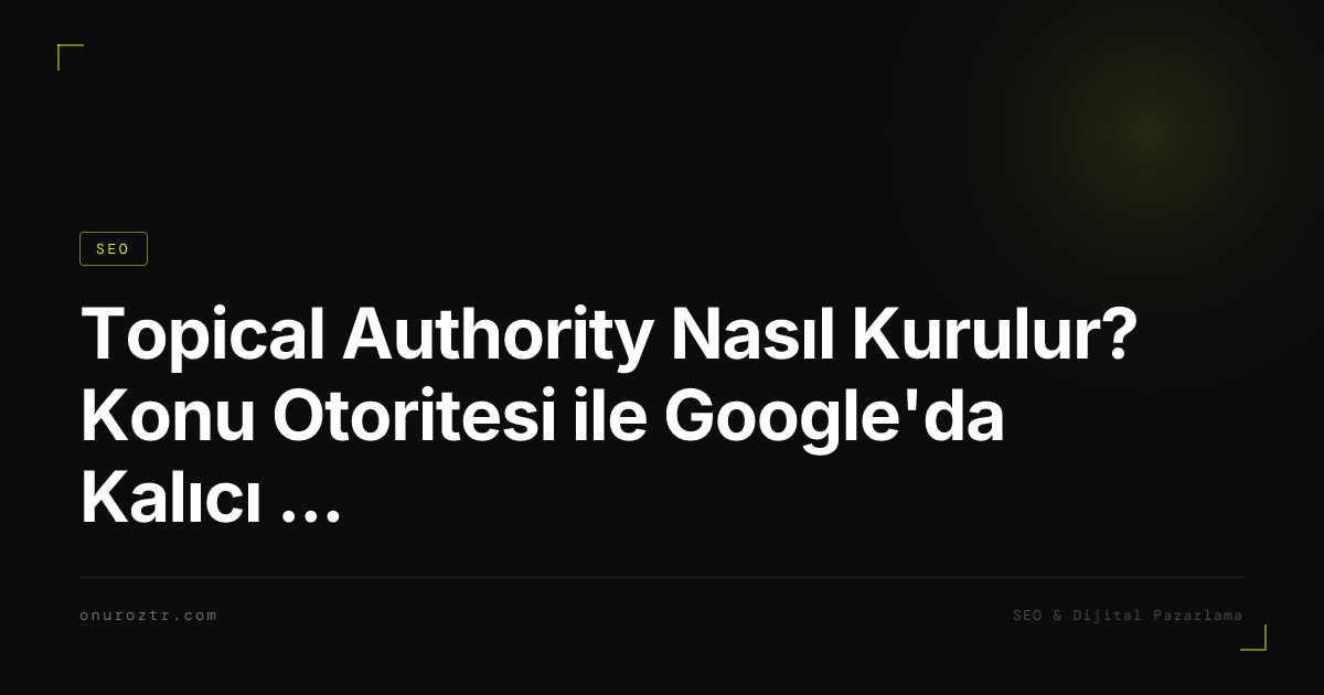 Topical Authority Nasıl Kurulur? Konu Otoritesi ile Google'da Kalıcı Sıralama