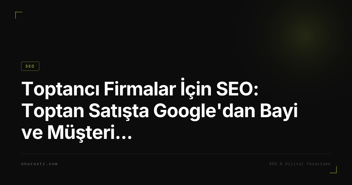 Toptancı Firmalar İçin SEO: Toptan Satışta Google'dan Bayi ve Müşteri Kazanma