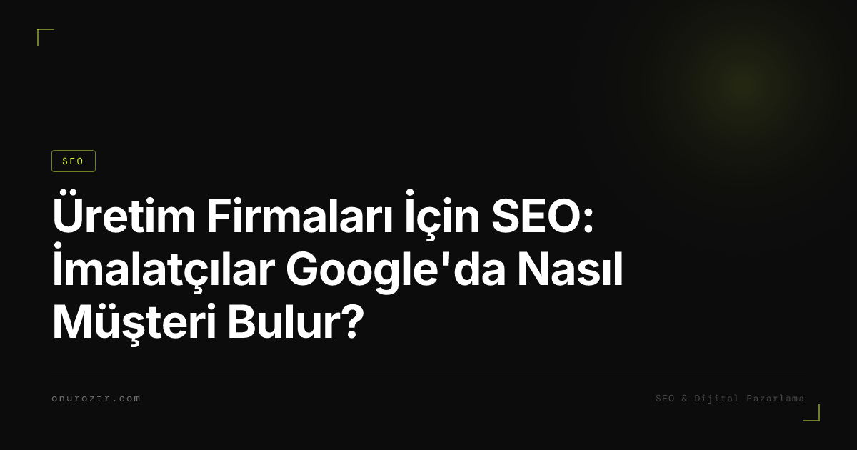 Üretim Firmaları İçin SEO: İmalatçılar Google'da Nasıl Müşteri Bulur?