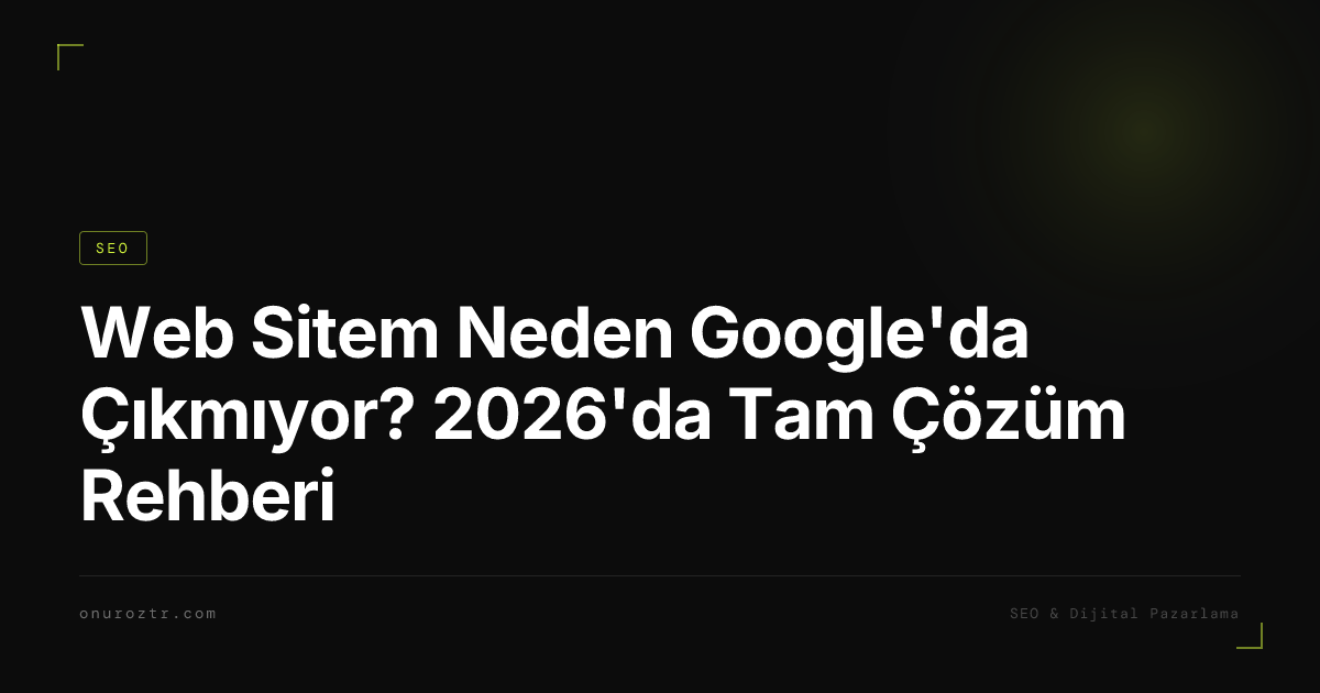 Web Sitem Neden Google'da Çıkmıyor? 2026'da Tam Çözüm Rehberi