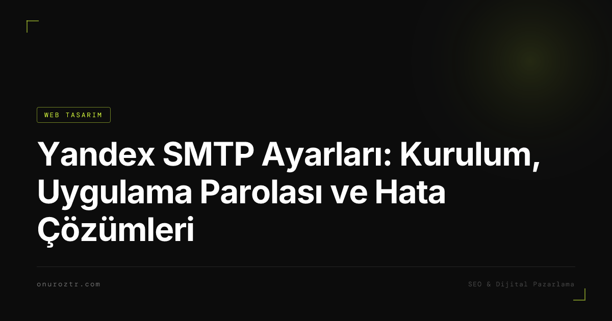 Yandex SMTP Ayarları: Kurulum, Uygulama Parolası ve Hata Çözümleri