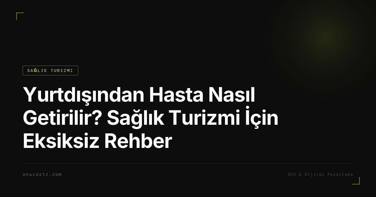 Yurtdışından Hasta Nasıl Getirilir? Sağlık Turizmi İçin Eksiksiz Rehber